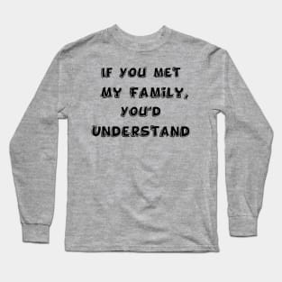 If You met My Family, You'd Understand | Funny Family Humor Long Sleeve T-Shirt